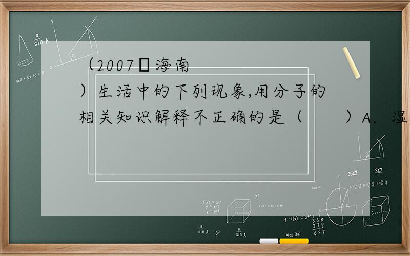 （2007•海南）生活中的下列现象,用分子的相关知识解释不正确的是（　　）A．湿衣服晾在太阳底下干得快,说明