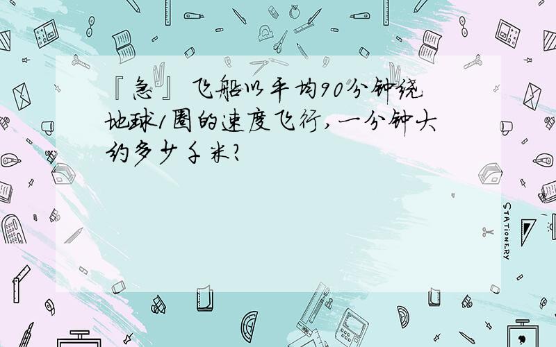 『急』 飞船以平均90分钟绕地球1圈的速度飞行,一分钟大约多少千米?