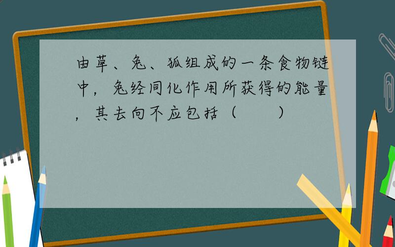 由草、兔、狐组成的一条食物链中，兔经同化作用所获得的能量，其去向不应包括（　　）