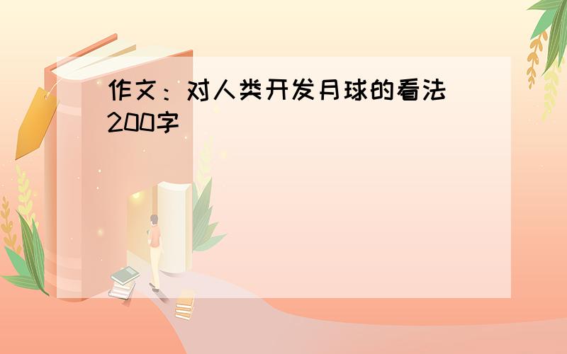 作文：对人类开发月球的看法（200字）