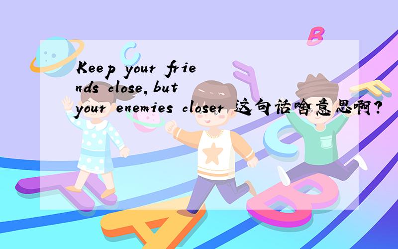 Keep your friends close,but your enemies closer 这句话啥意思啊?