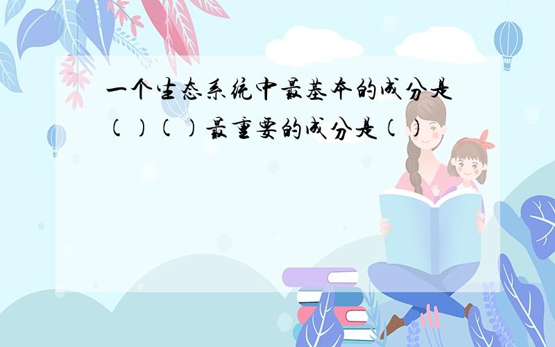 一个生态系统中最基本的成分是()()最重要的成分是()