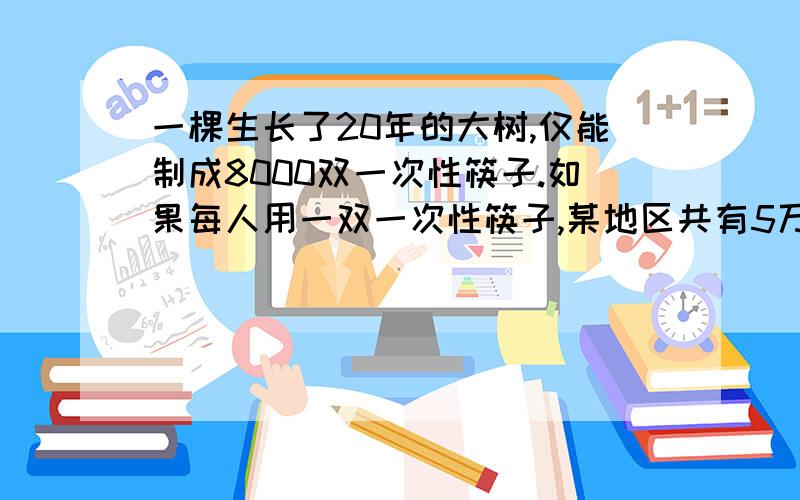 一棵生长了20年的大树,仅能制成8000双一次性筷子.如果每人用一双一次性筷子,某地区共有5万人,