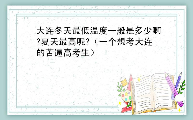 大连冬天最低温度一般是多少啊?夏天最高呢?（一个想考大连的苦逼高考生）