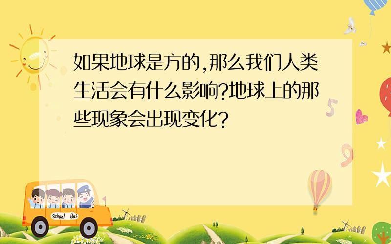 如果地球是方的,那么我们人类生活会有什么影响?地球上的那些现象会出现变化?