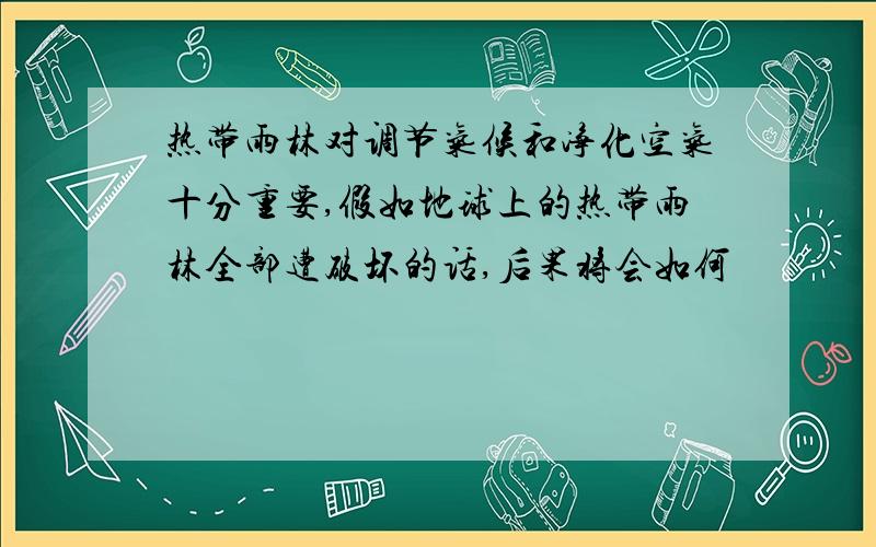 热带雨林对调节气候和净化空气十分重要,假如地球上的热带雨林全部遭破坏的话,后果将会如何