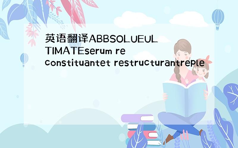 英语翻译ABBSOLUEULTIMATEserum reconstituantet restructurantreple