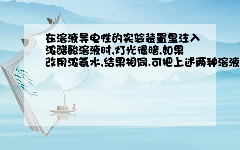 在溶液导电性的实验装置里注入浓醋酸溶液时,灯光很暗,如果改用浓氨水,结果相同.可把上述两种溶液混...