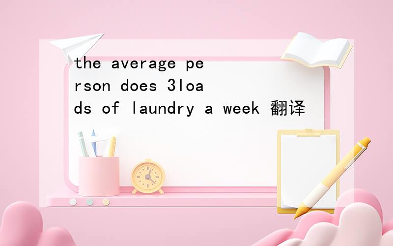 the average person does 3loads of laundry a week 翻译