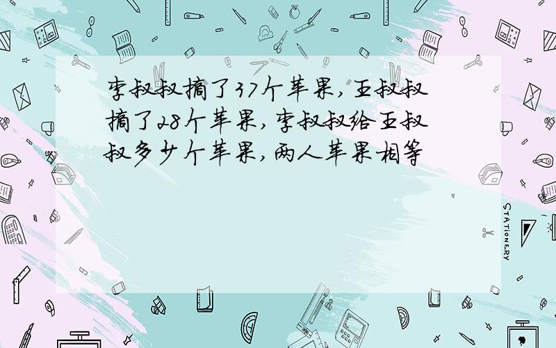 李叔叔摘了37个苹果,王叔叔摘了28个苹果,李叔叔给王叔叔多少个苹果,两人苹果相等