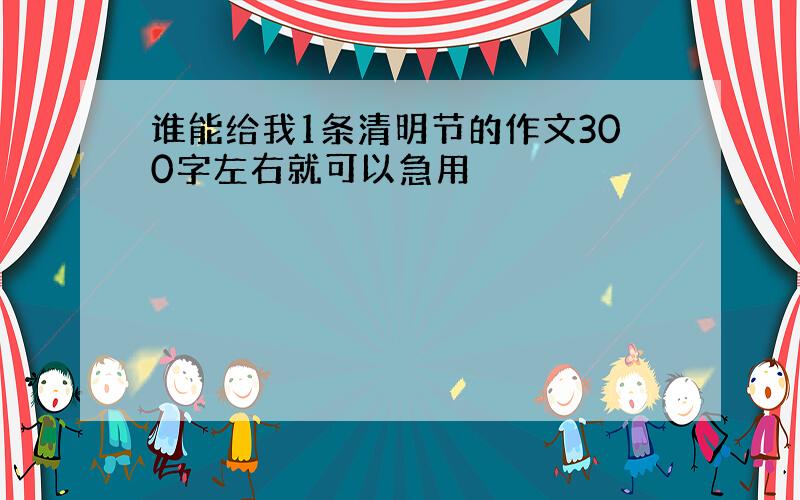 谁能给我1条清明节的作文300字左右就可以急用