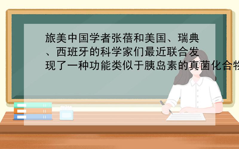 旅美中国学者张蓓和美国、瑞典、西班牙的科学家们最近联合发现了一种功能类似于胰岛素的真菌化合物.这一发现为治疗糖尿病的研究