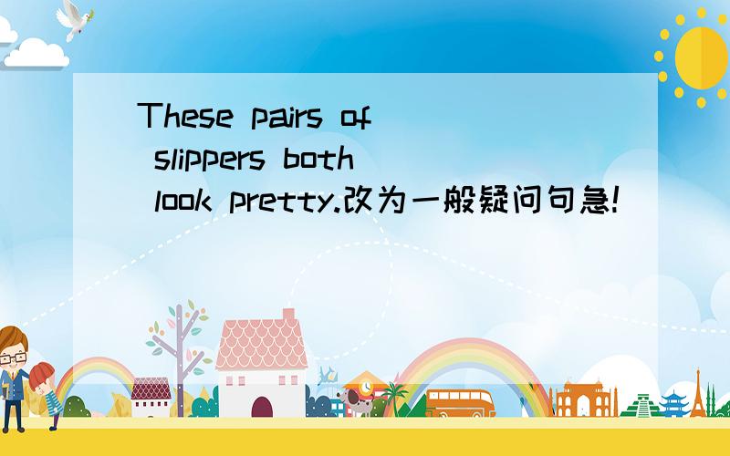 These pairs of slippers both look pretty.改为一般疑问句急!