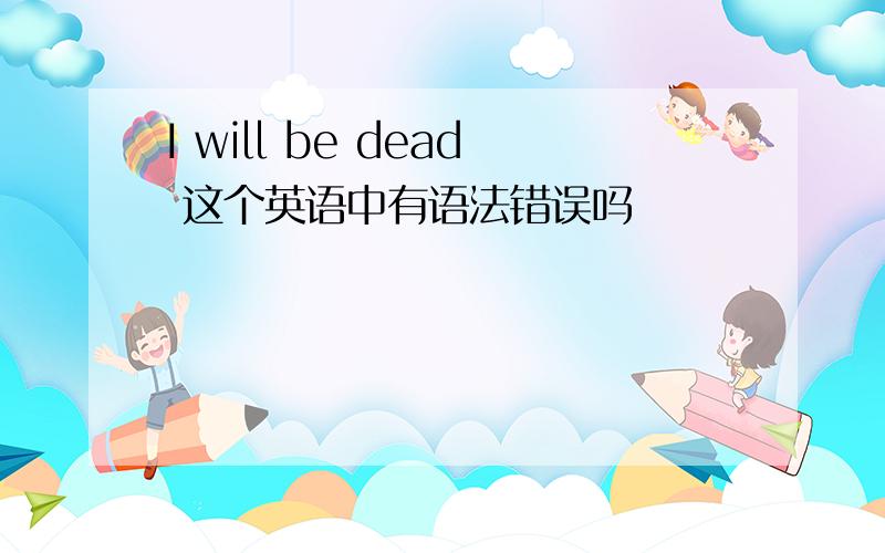 I will be dead 这个英语中有语法错误吗