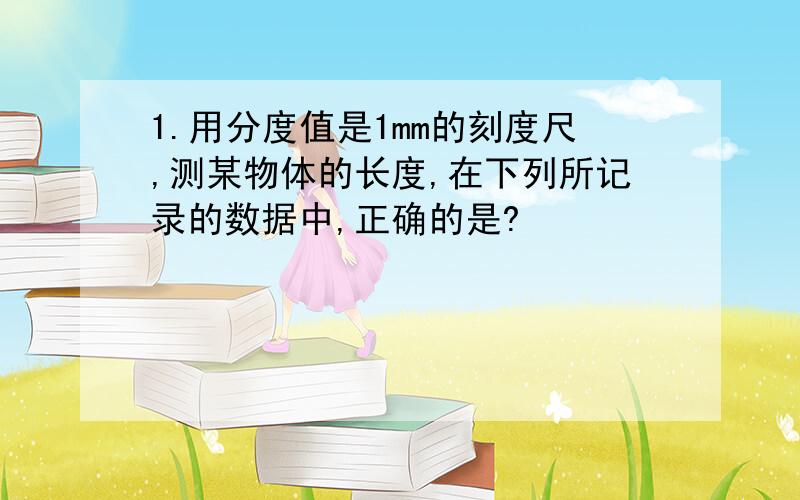 1.用分度值是1mm的刻度尺,测某物体的长度,在下列所记录的数据中,正确的是?