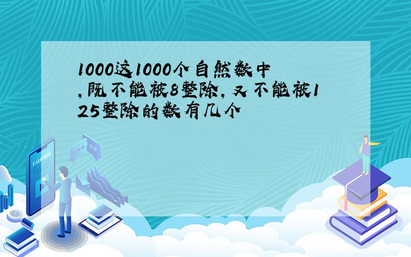 1000这1000个自然数中,既不能被8整除,又不能被125整除的数有几个