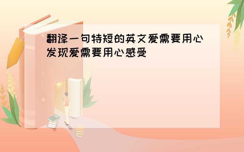 翻译一句特短的英文爱需要用心发现爱需要用心感受