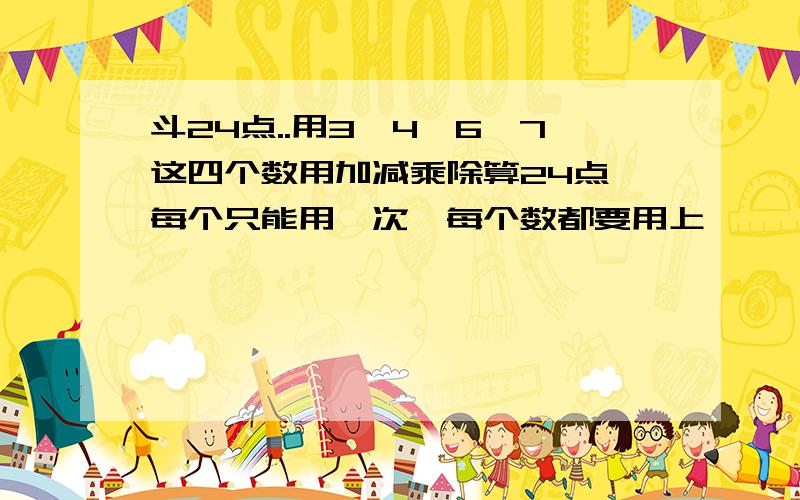 斗24点..用3、4、6、7这四个数用加减乘除算24点,每个只能用一次,每个数都要用上