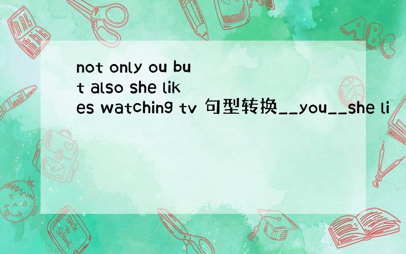 not only ou but also she likes watching tv 句型转换__you__she li