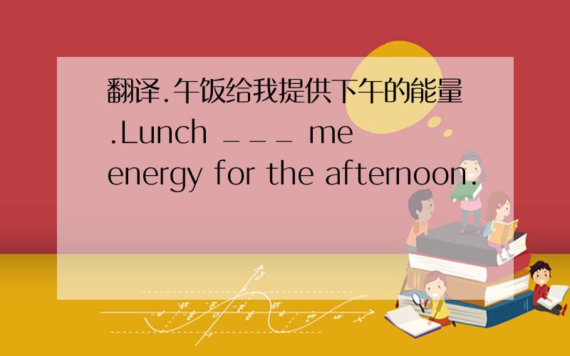 翻译.午饭给我提供下午的能量.Lunch ___ me energy for the afternoon.