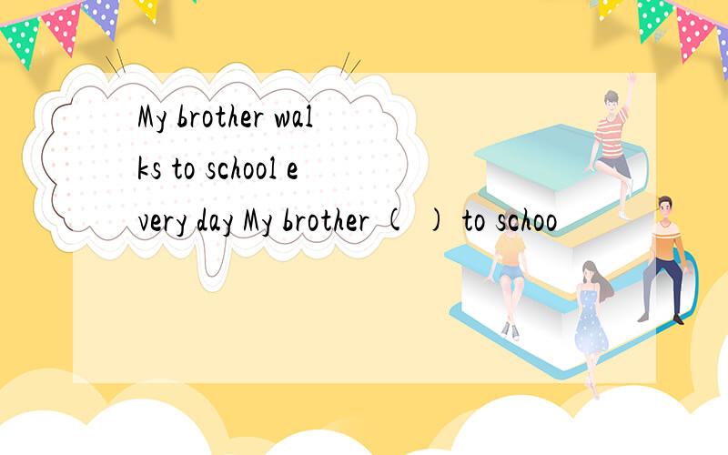 My brother walks to school every day My brother ( ) to schoo