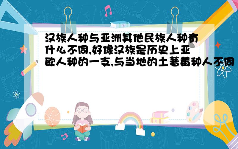 汉族人种与亚洲其他民族人种有什么不同,好像汉族是历史上亚欧人种的一支,与当地的土著黄种人不同