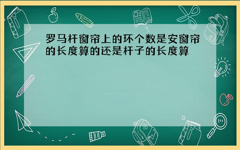 罗马杆窗帘上的环个数是安窗帘的长度算的还是杆子的长度算