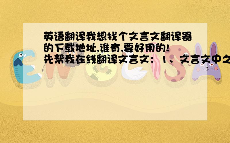 英语翻译我想找个文言文翻译器的下载地址,谁有,要好用的!先帮我在线翻译文言文：1、文言文中之的解释 2、文言文中恒的解释