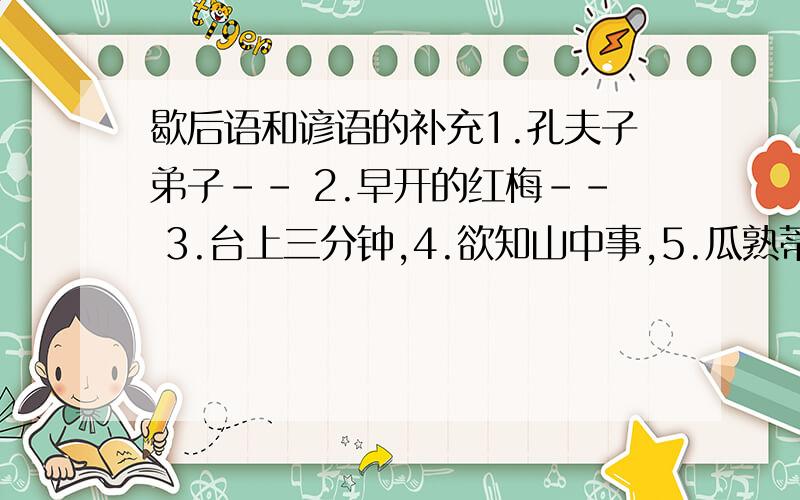 歇后语和谚语的补充1.孔夫子弟子-- 2.早开的红梅-- 3.台上三分钟,4.欲知山中事,5.瓜熟蒂落,