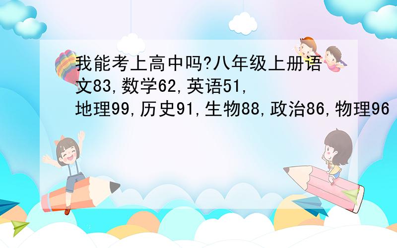 我能考上高中吗?八年级上册语文83,数学62,英语51,地理99,历史91,生物88,政治86,物理96