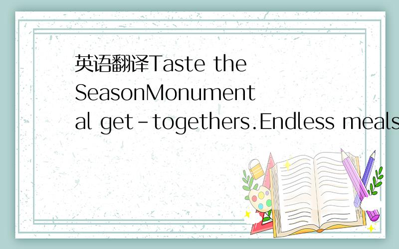 英语翻译Taste the SeasonMonumental get-togethers.Endless meals.S