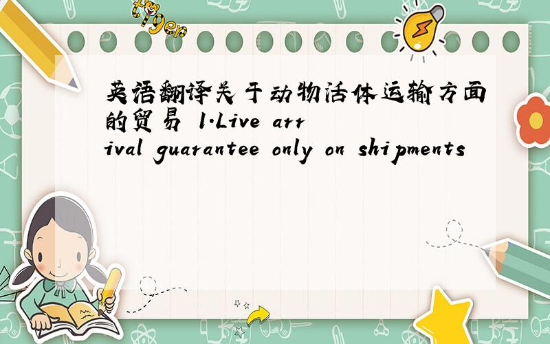 英语翻译关于动物活体运输方面的贸易 1.Live arrival guarantee only on shipments