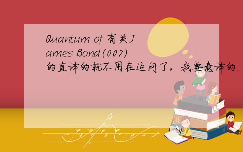 Quantum of 有关James Bond（007）的直译的就不用在这问了。我要意译的，