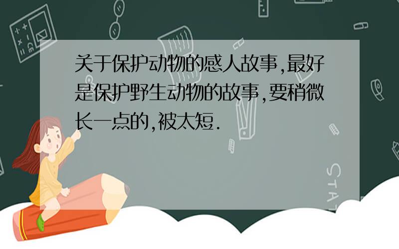 关于保护动物的感人故事,最好是保护野生动物的故事,要稍微长一点的,被太短.