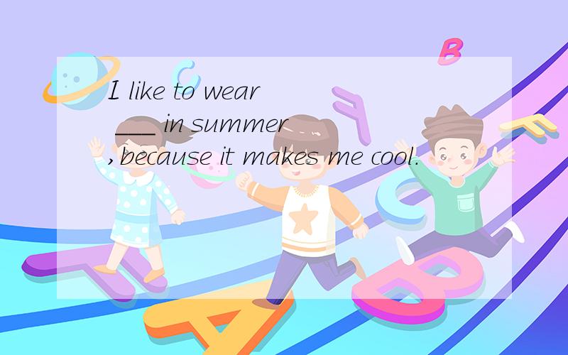 I like to wear ___ in summer,because it makes me cool.