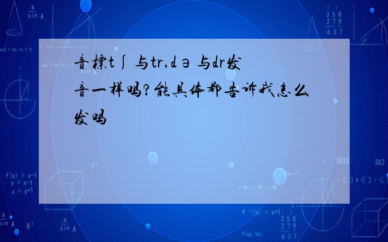 音标t∫与tr,dэ与dr发音一样吗?能具体都告诉我怎么发吗