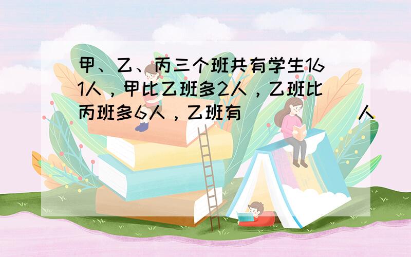 甲、乙、丙三个班共有学生161人，甲比乙班多2人，乙班比丙班多6人，乙班有______人．