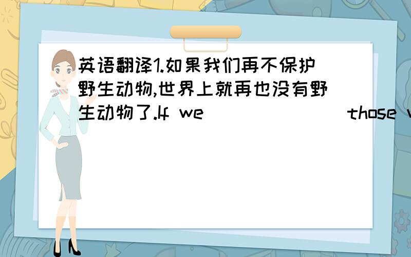 英语翻译1.如果我们再不保护野生动物,世界上就再也没有野生动物了.If we ___ ___ those wild an