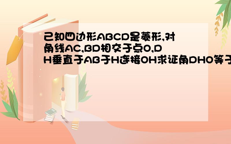 己知四边形ABCD是菱形,对角线AC,BD相交于点O,DH垂直于AB于H连接OH求证角DHO等于角DCO.