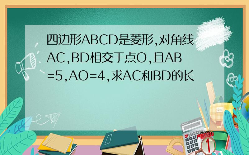 四边形ABCD是菱形,对角线AC,BD相交于点O,且AB=5,AO=4,求AC和BD的长