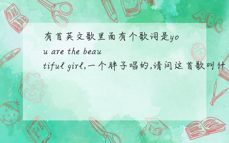 有首英文歌里面有个歌词是you are the beautiful girl,一个胖子唱的,请问这首歌叫什么名字