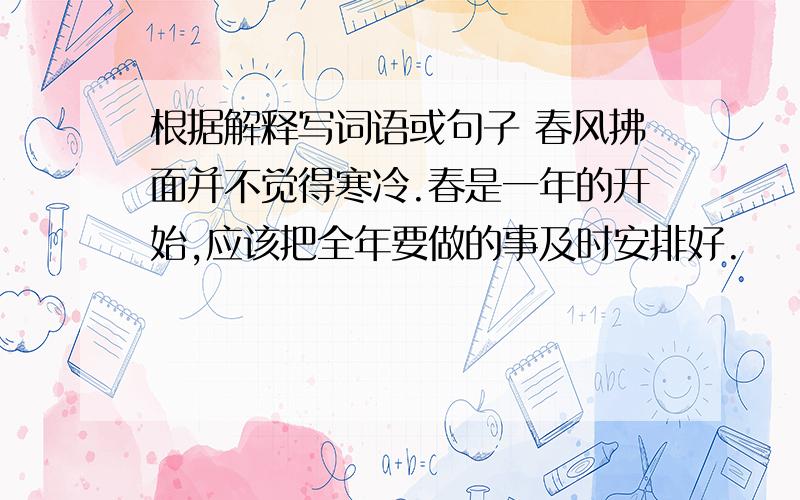 根据解释写词语或句子 春风拂面并不觉得寒冷.春是一年的开始,应该把全年要做的事及时安排好.