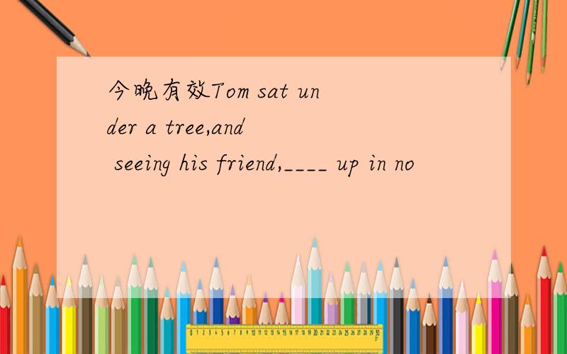 今晚有效Tom sat under a tree,and seeing his friend,____ up in no