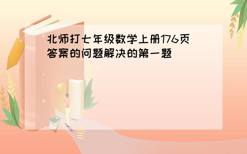 北师打七年级数学上册176页答案的问题解决的第一题