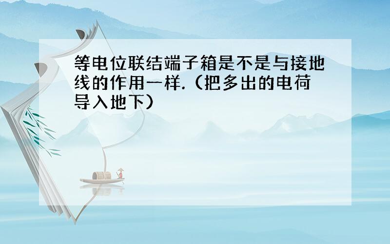 等电位联结端子箱是不是与接地线的作用一样.（把多出的电荷导入地下）