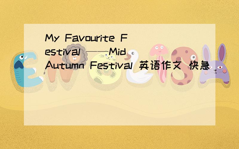 My Favourite Festival ——Mid Autumn Festival 英语作文 快急