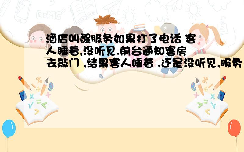 酒店叫醒服务如果打了电话 客人睡着,没听见.前台通知客房去敲门 ,结果客人睡着 .还是没听见,服务员要打开房门进去吗?