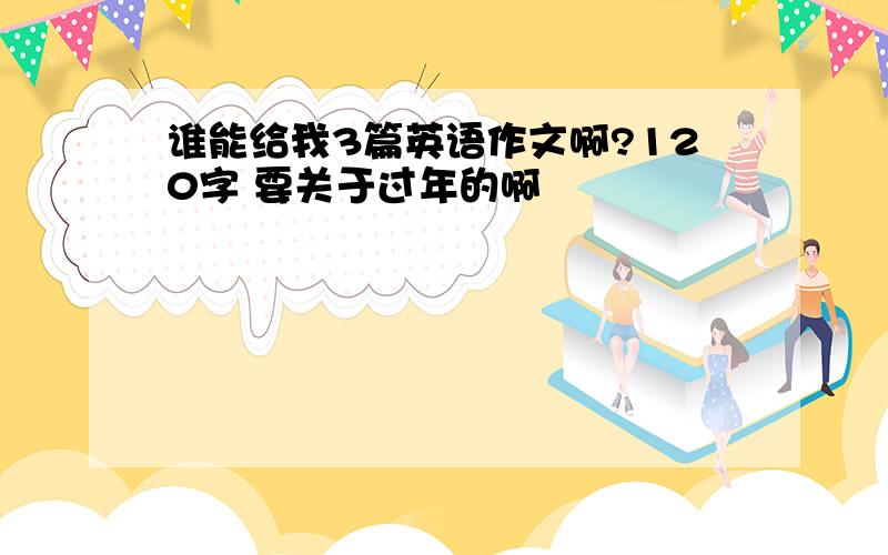 谁能给我3篇英语作文啊?120字 要关于过年的啊