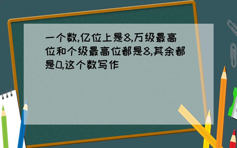 一个数,亿位上是8,万级最高位和个级最高位都是8,其余都是0,这个数写作（ ）