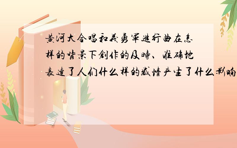 黄河大合唱和义勇军进行曲在怎样的背景下创作的及时、准确地表达了人们什么样的感情产生了什么影响